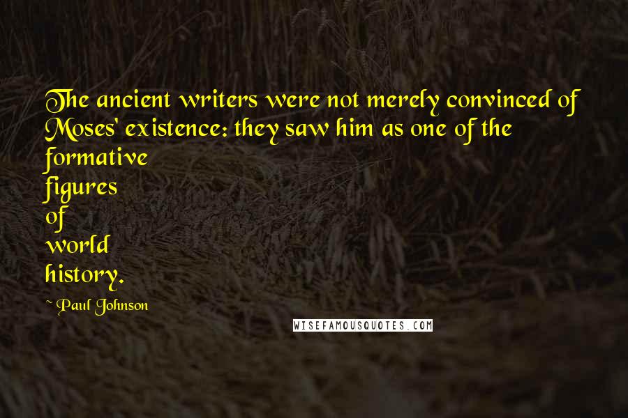 Paul Johnson Quotes: The ancient writers were not merely convinced of Moses' existence: they saw him as one of the formative figures of world history.