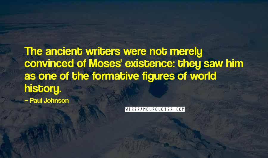 Paul Johnson Quotes: The ancient writers were not merely convinced of Moses' existence: they saw him as one of the formative figures of world history.