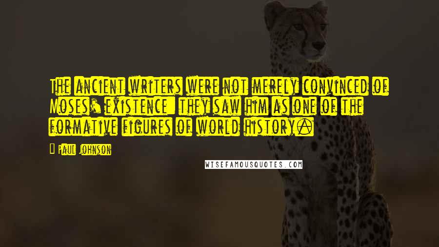 Paul Johnson Quotes: The ancient writers were not merely convinced of Moses' existence: they saw him as one of the formative figures of world history.