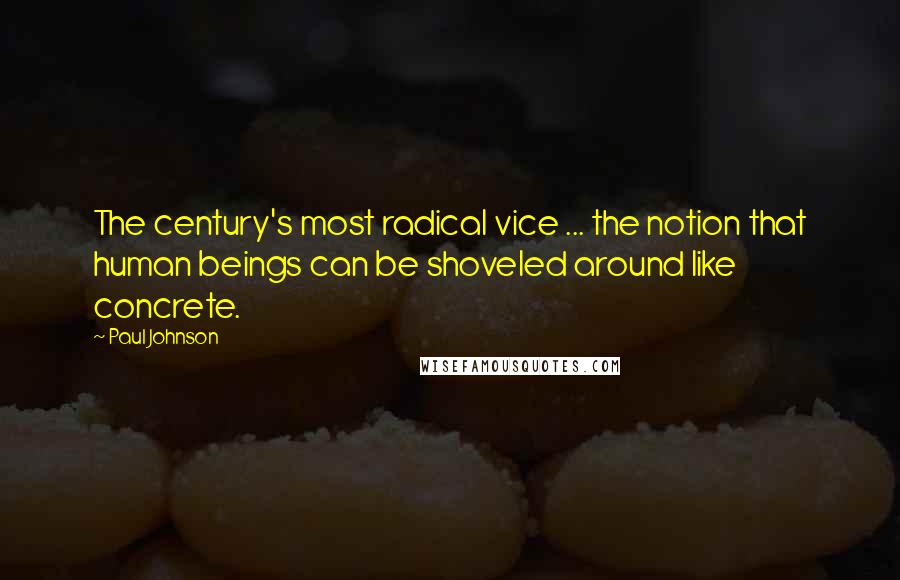 Paul Johnson Quotes: The century's most radical vice ... the notion that human beings can be shoveled around like concrete.