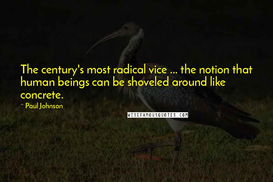 Paul Johnson Quotes: The century's most radical vice ... the notion that human beings can be shoveled around like concrete.