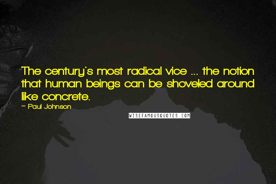 Paul Johnson Quotes: The century's most radical vice ... the notion that human beings can be shoveled around like concrete.