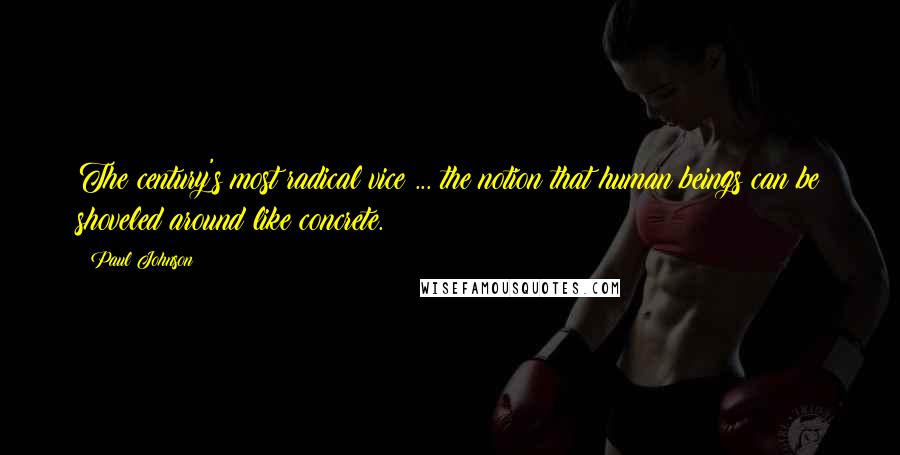 Paul Johnson Quotes: The century's most radical vice ... the notion that human beings can be shoveled around like concrete.