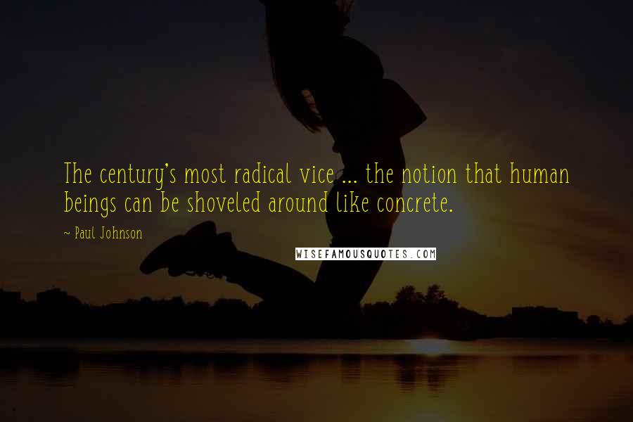 Paul Johnson Quotes: The century's most radical vice ... the notion that human beings can be shoveled around like concrete.