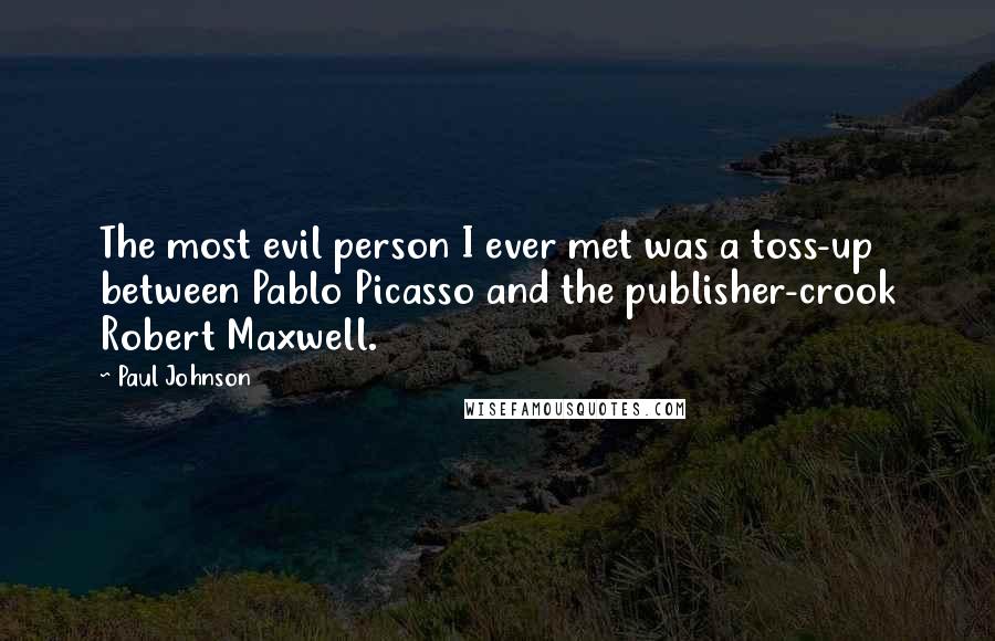 Paul Johnson Quotes: The most evil person I ever met was a toss-up between Pablo Picasso and the publisher-crook Robert Maxwell.