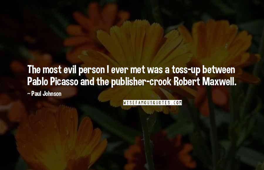 Paul Johnson Quotes: The most evil person I ever met was a toss-up between Pablo Picasso and the publisher-crook Robert Maxwell.