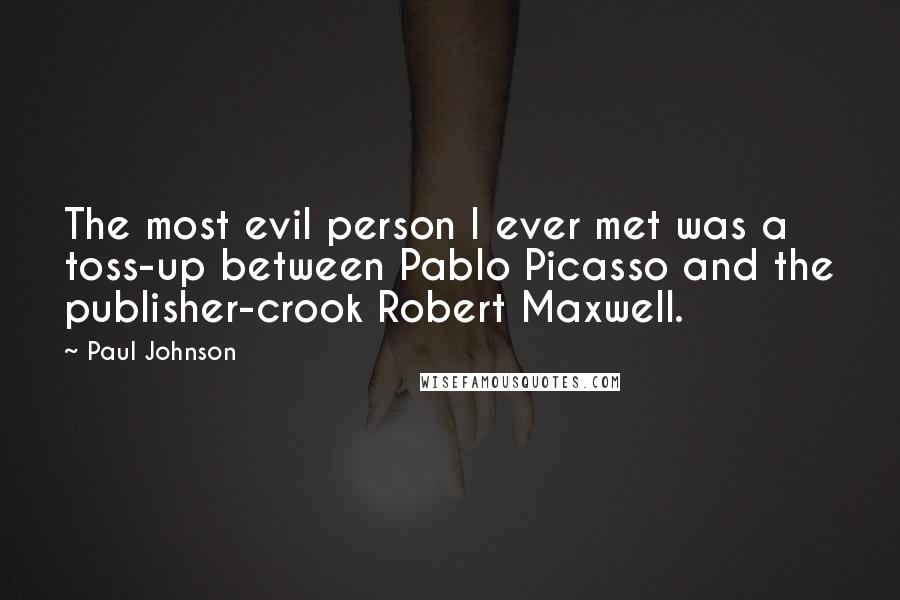 Paul Johnson Quotes: The most evil person I ever met was a toss-up between Pablo Picasso and the publisher-crook Robert Maxwell.