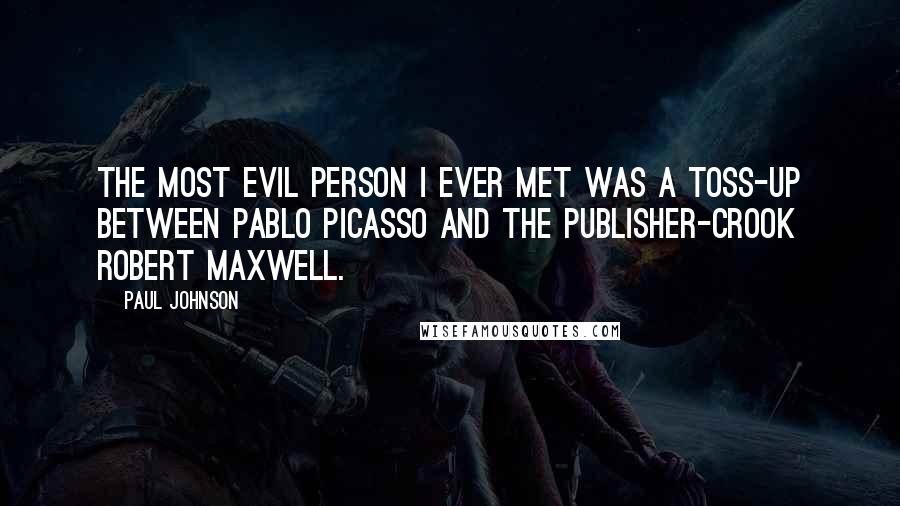 Paul Johnson Quotes: The most evil person I ever met was a toss-up between Pablo Picasso and the publisher-crook Robert Maxwell.