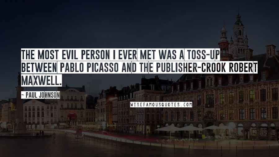 Paul Johnson Quotes: The most evil person I ever met was a toss-up between Pablo Picasso and the publisher-crook Robert Maxwell.