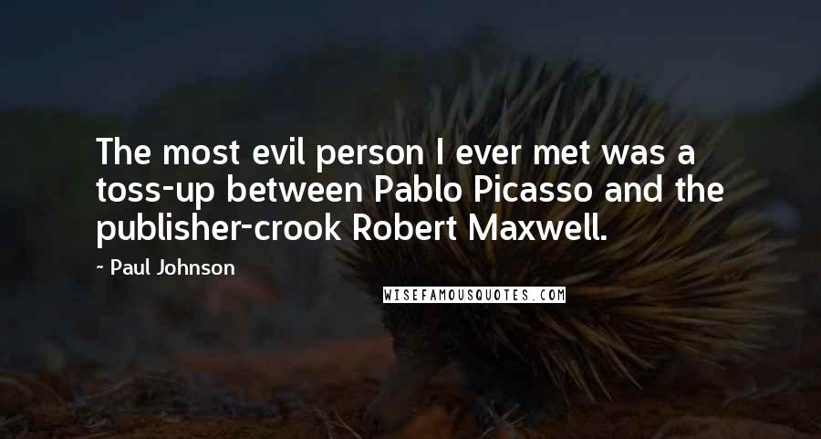 Paul Johnson Quotes: The most evil person I ever met was a toss-up between Pablo Picasso and the publisher-crook Robert Maxwell.