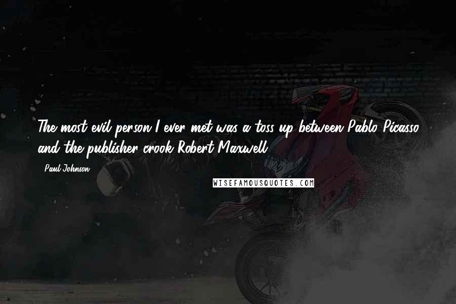 Paul Johnson Quotes: The most evil person I ever met was a toss-up between Pablo Picasso and the publisher-crook Robert Maxwell.