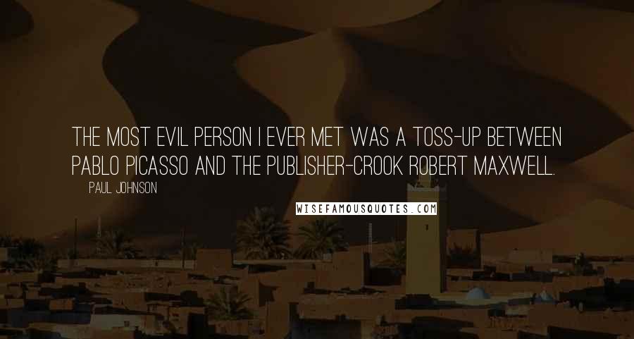 Paul Johnson Quotes: The most evil person I ever met was a toss-up between Pablo Picasso and the publisher-crook Robert Maxwell.