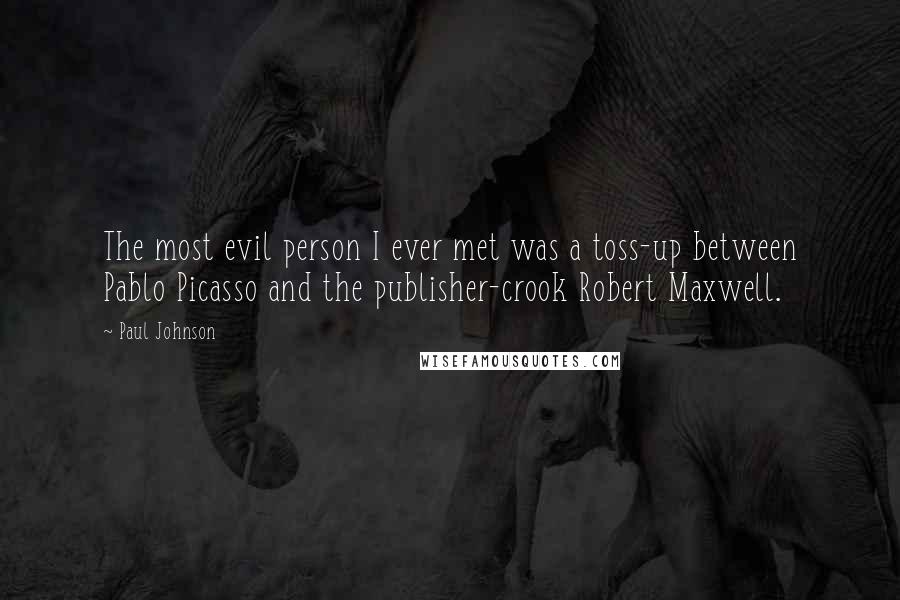 Paul Johnson Quotes: The most evil person I ever met was a toss-up between Pablo Picasso and the publisher-crook Robert Maxwell.
