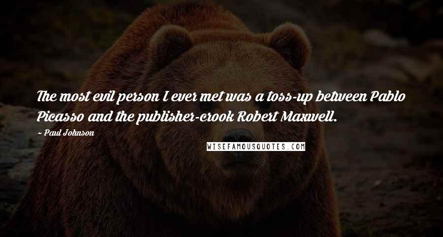 Paul Johnson Quotes: The most evil person I ever met was a toss-up between Pablo Picasso and the publisher-crook Robert Maxwell.