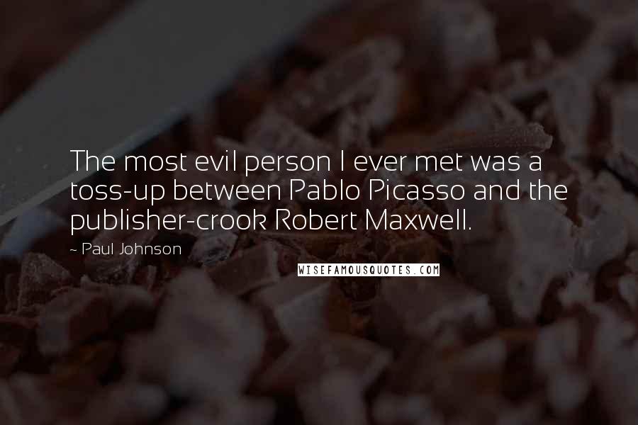 Paul Johnson Quotes: The most evil person I ever met was a toss-up between Pablo Picasso and the publisher-crook Robert Maxwell.