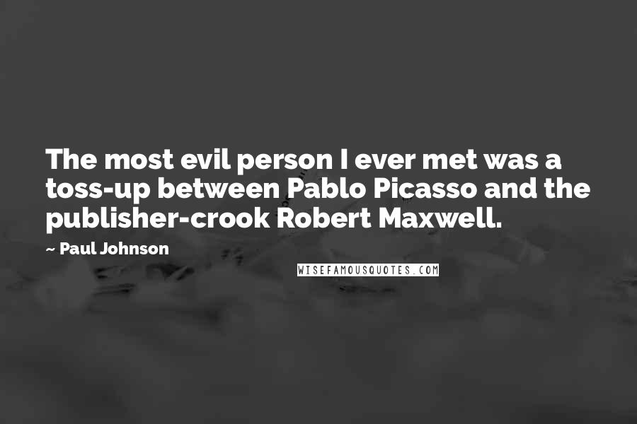 Paul Johnson Quotes: The most evil person I ever met was a toss-up between Pablo Picasso and the publisher-crook Robert Maxwell.