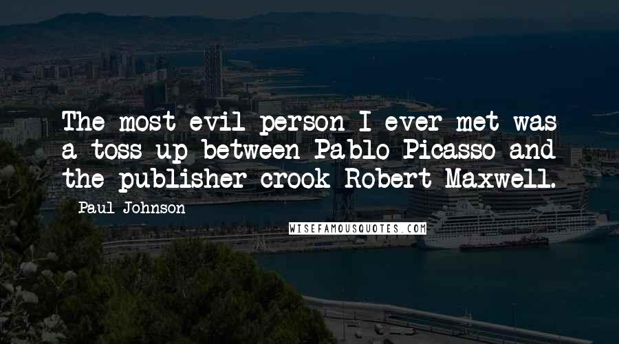 Paul Johnson Quotes: The most evil person I ever met was a toss-up between Pablo Picasso and the publisher-crook Robert Maxwell.