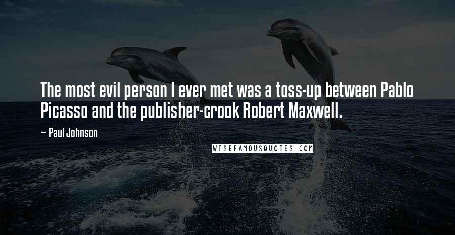 Paul Johnson Quotes: The most evil person I ever met was a toss-up between Pablo Picasso and the publisher-crook Robert Maxwell.