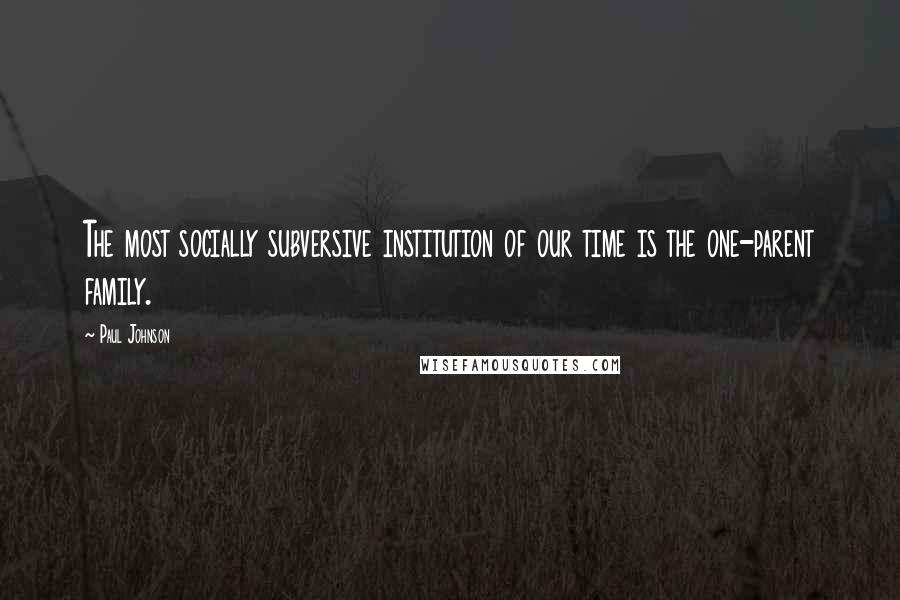 Paul Johnson Quotes: The most socially subversive institution of our time is the one-parent family.