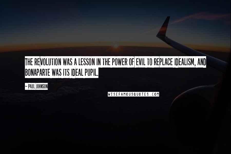 Paul Johnson Quotes: The Revolution was a lesson in the power of evil to replace idealism, and Bonaparte was its ideal pupil.