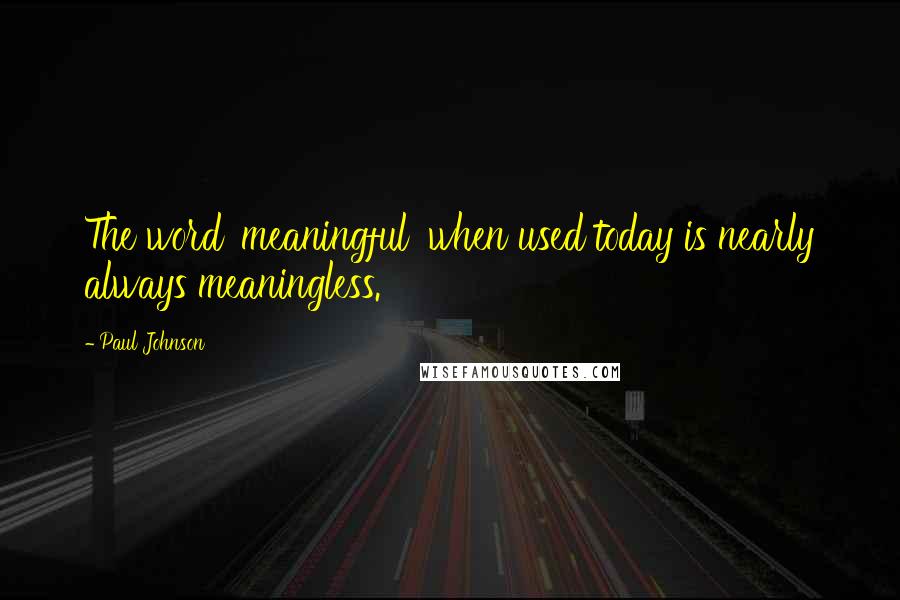 Paul Johnson Quotes: The word 'meaningful' when used today is nearly always meaningless.