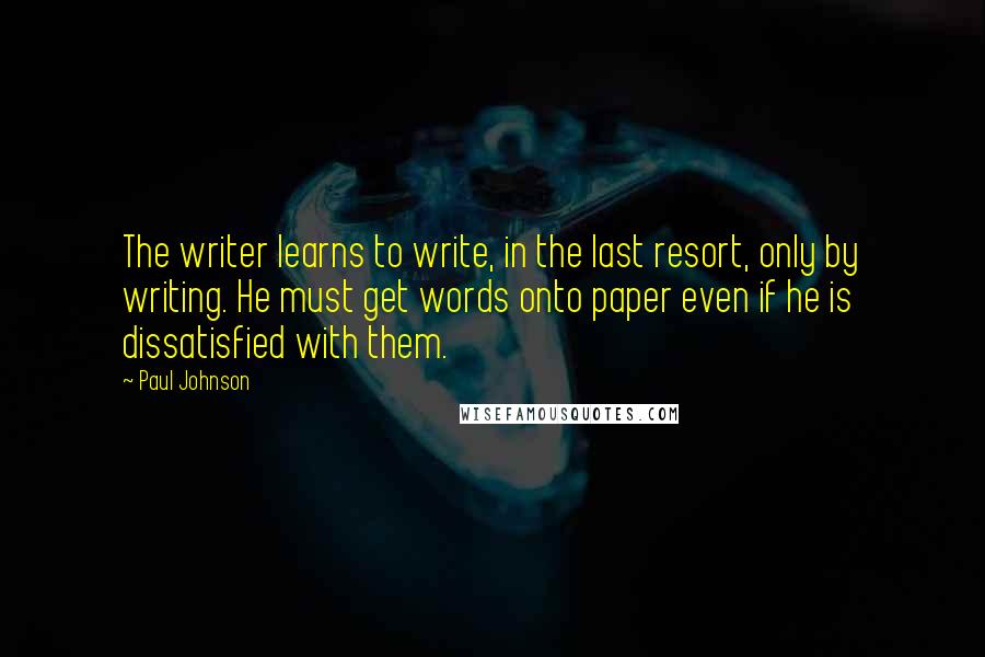 Paul Johnson Quotes: The writer learns to write, in the last resort, only by writing. He must get words onto paper even if he is dissatisfied with them.