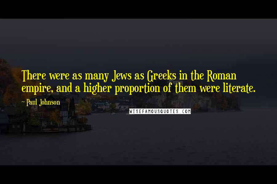 Paul Johnson Quotes: There were as many Jews as Greeks in the Roman empire, and a higher proportion of them were literate.