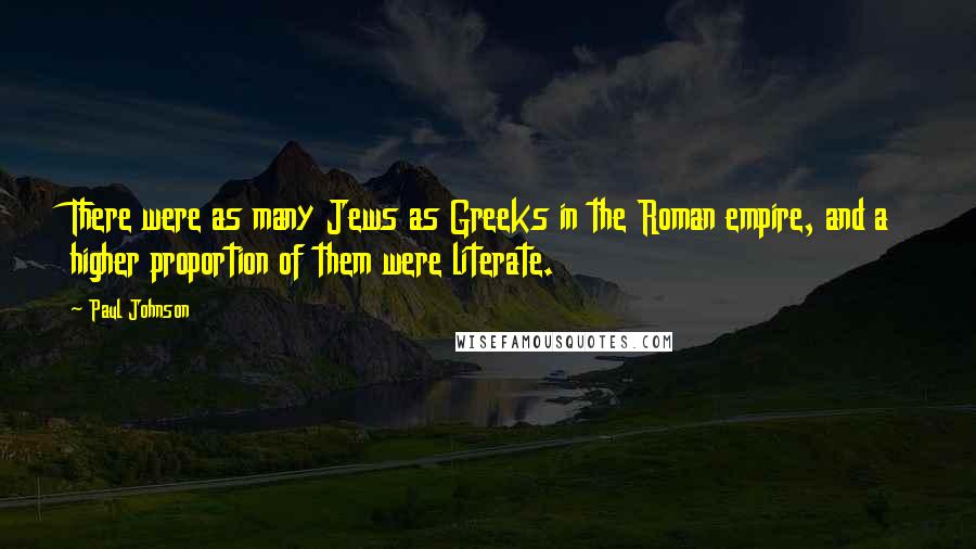 Paul Johnson Quotes: There were as many Jews as Greeks in the Roman empire, and a higher proportion of them were literate.