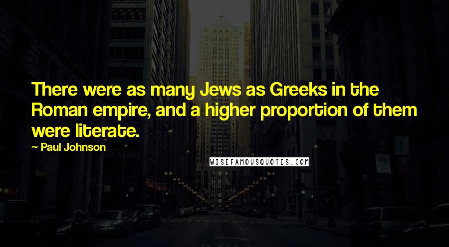 Paul Johnson Quotes: There were as many Jews as Greeks in the Roman empire, and a higher proportion of them were literate.