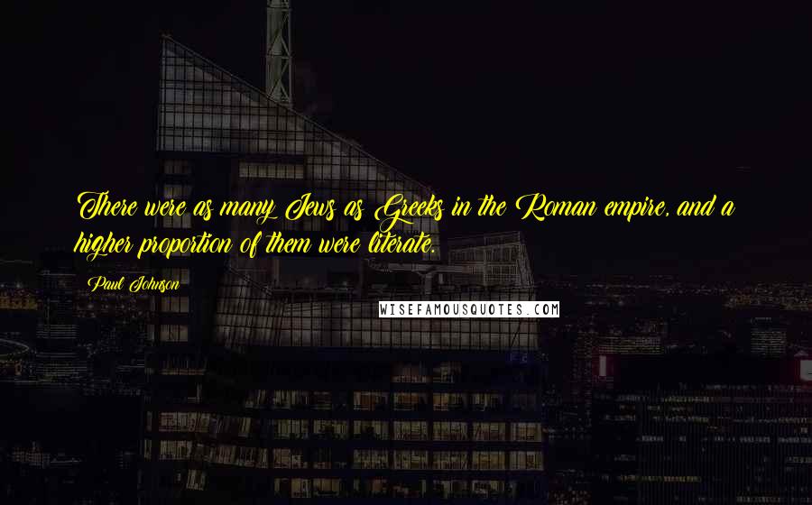 Paul Johnson Quotes: There were as many Jews as Greeks in the Roman empire, and a higher proportion of them were literate.