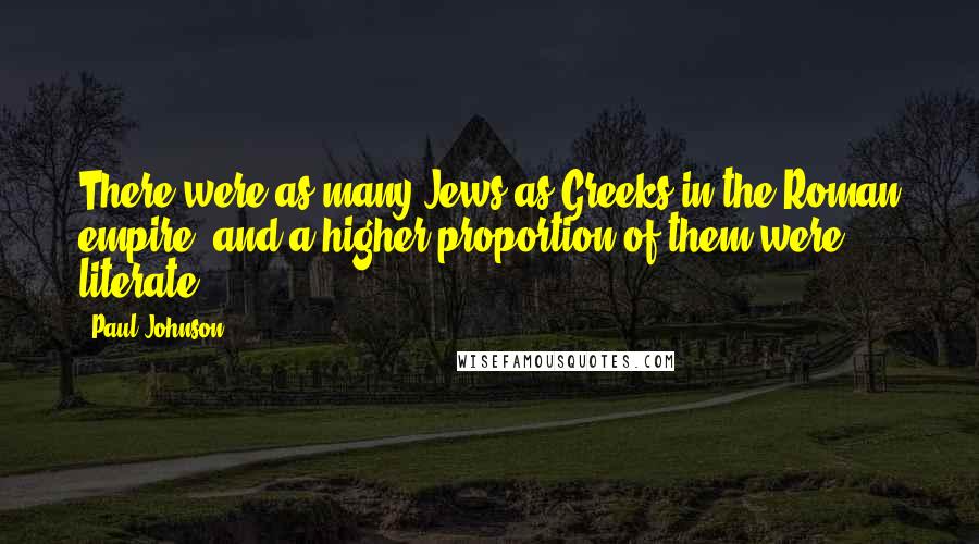 Paul Johnson Quotes: There were as many Jews as Greeks in the Roman empire, and a higher proportion of them were literate.