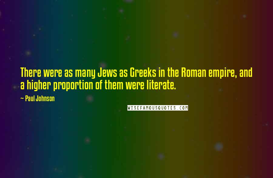 Paul Johnson Quotes: There were as many Jews as Greeks in the Roman empire, and a higher proportion of them were literate.