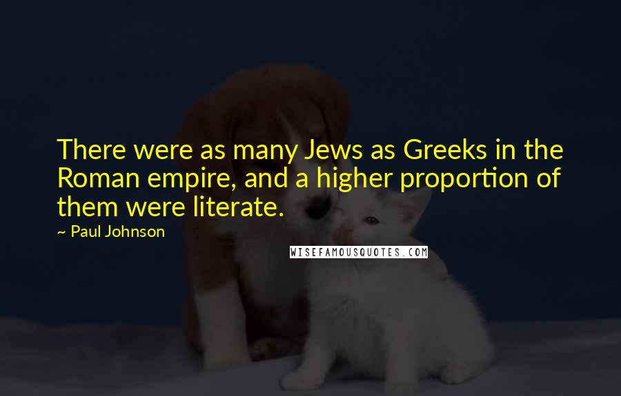 Paul Johnson Quotes: There were as many Jews as Greeks in the Roman empire, and a higher proportion of them were literate.