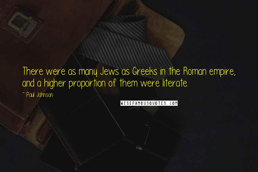 Paul Johnson Quotes: There were as many Jews as Greeks in the Roman empire, and a higher proportion of them were literate.