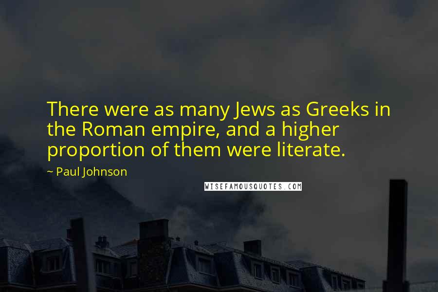 Paul Johnson Quotes: There were as many Jews as Greeks in the Roman empire, and a higher proportion of them were literate.