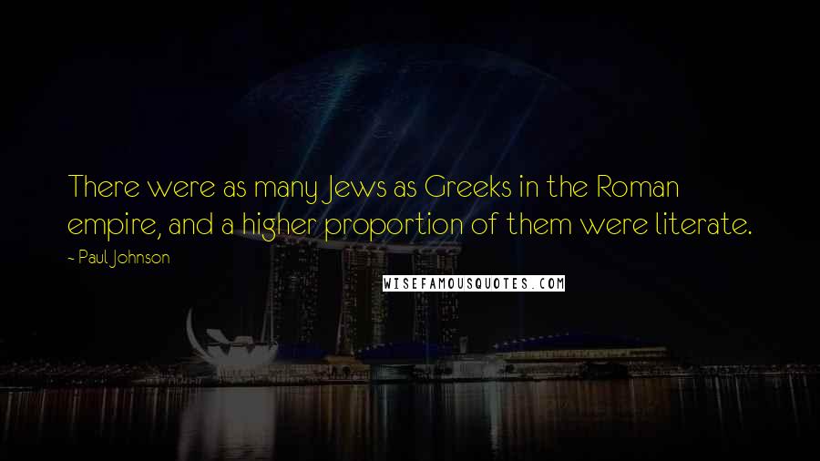 Paul Johnson Quotes: There were as many Jews as Greeks in the Roman empire, and a higher proportion of them were literate.