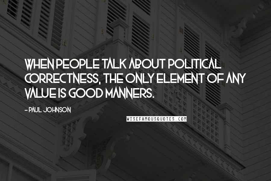Paul Johnson Quotes: When people talk about political correctness, the only element of any value is good manners.
