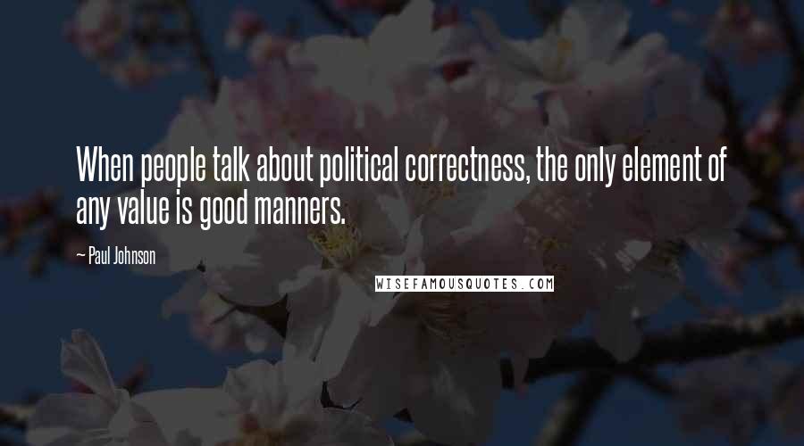 Paul Johnson Quotes: When people talk about political correctness, the only element of any value is good manners.