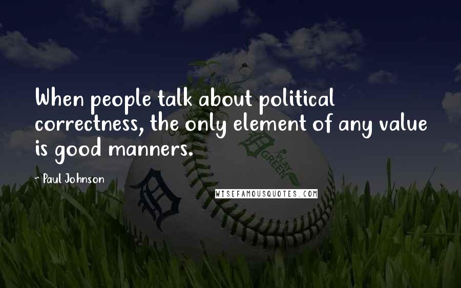 Paul Johnson Quotes: When people talk about political correctness, the only element of any value is good manners.