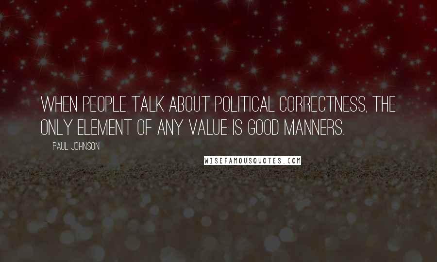 Paul Johnson Quotes: When people talk about political correctness, the only element of any value is good manners.