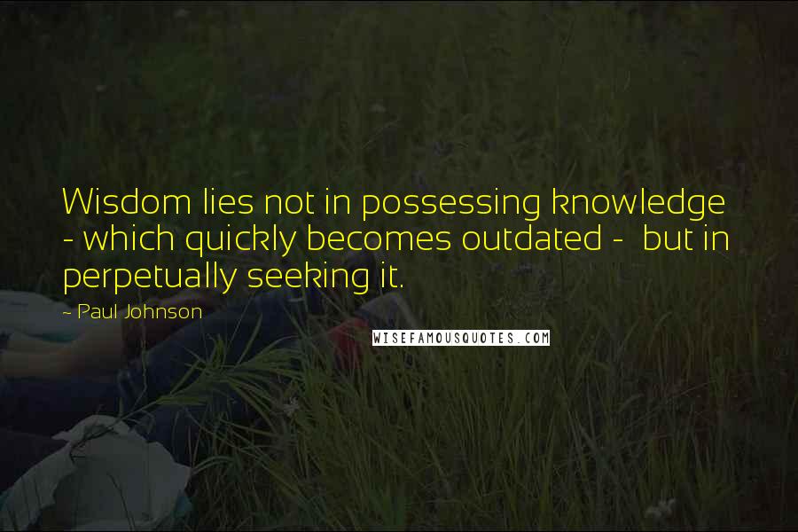 Paul Johnson Quotes: Wisdom lies not in possessing knowledge  - which quickly becomes outdated -  but in perpetually seeking it.