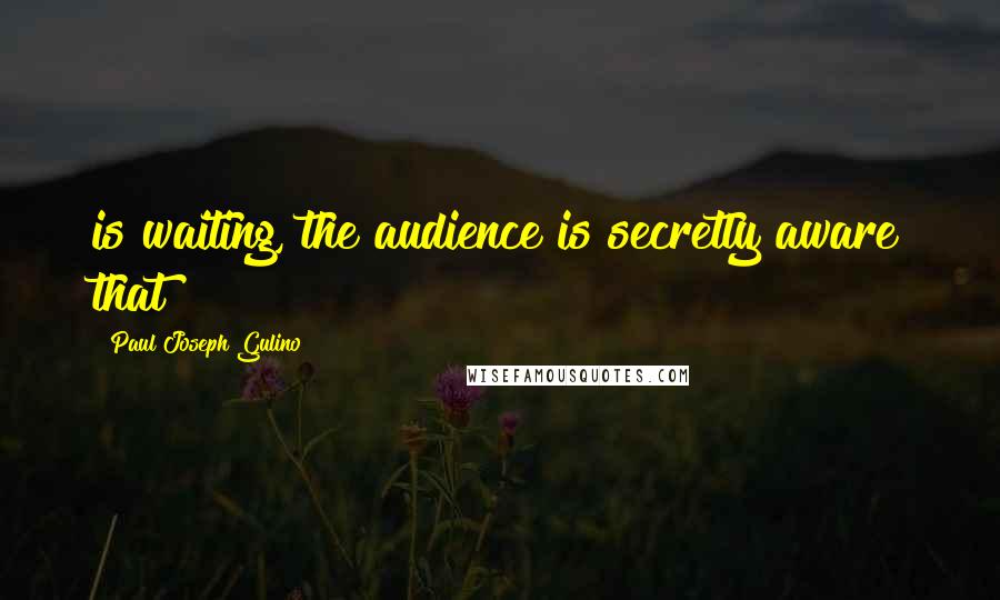 Paul Joseph Gulino Quotes: is waiting, the audience is secretly aware that