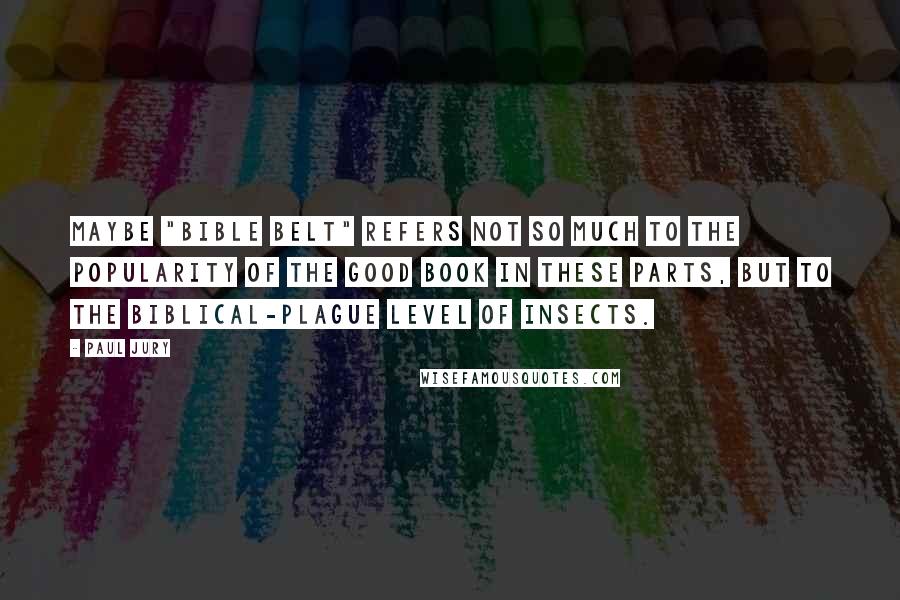 Paul Jury Quotes: Maybe "Bible Belt" refers not so much to the popularity of the Good Book in these parts, but to the biblical-plague level of insects.