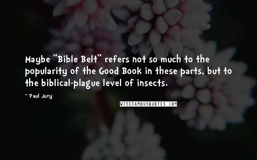 Paul Jury Quotes: Maybe "Bible Belt" refers not so much to the popularity of the Good Book in these parts, but to the biblical-plague level of insects.