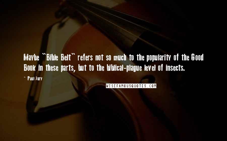 Paul Jury Quotes: Maybe "Bible Belt" refers not so much to the popularity of the Good Book in these parts, but to the biblical-plague level of insects.