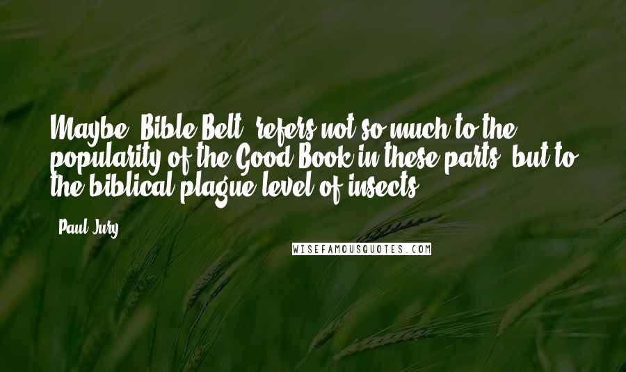 Paul Jury Quotes: Maybe "Bible Belt" refers not so much to the popularity of the Good Book in these parts, but to the biblical-plague level of insects.