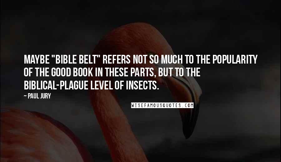 Paul Jury Quotes: Maybe "Bible Belt" refers not so much to the popularity of the Good Book in these parts, but to the biblical-plague level of insects.