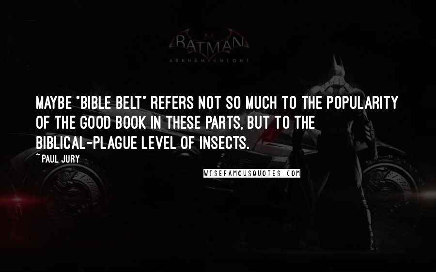 Paul Jury Quotes: Maybe "Bible Belt" refers not so much to the popularity of the Good Book in these parts, but to the biblical-plague level of insects.