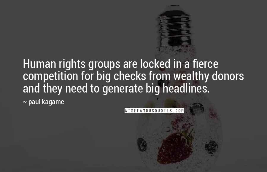 Paul Kagame Quotes: Human rights groups are locked in a fierce competition for big checks from wealthy donors and they need to generate big headlines.