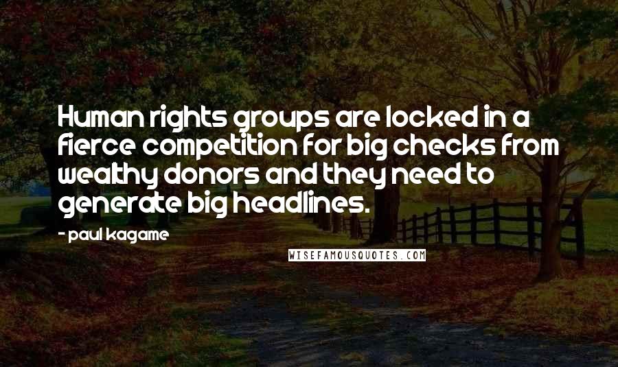 Paul Kagame Quotes: Human rights groups are locked in a fierce competition for big checks from wealthy donors and they need to generate big headlines.